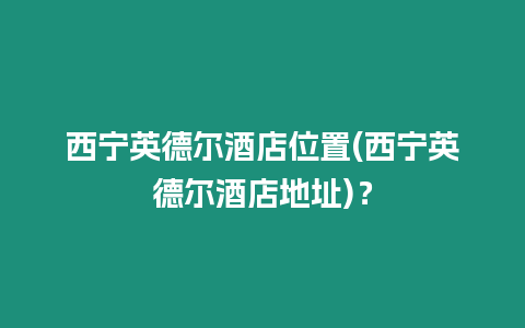 西寧英德爾酒店位置(西寧英德爾酒店地址)？