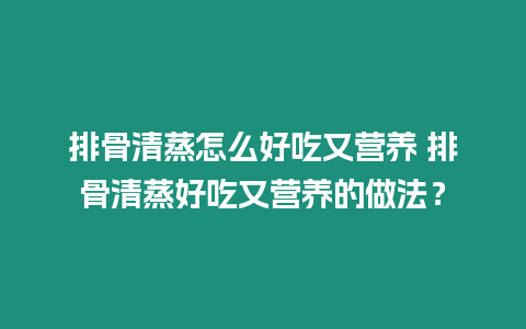 排骨清蒸怎么好吃又營養 排骨清蒸好吃又營養的做法？