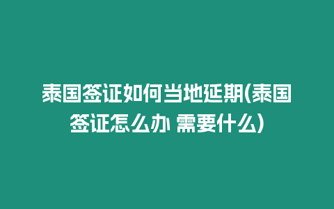 泰國簽證如何當地延期(泰國簽證怎么辦 需要什么)