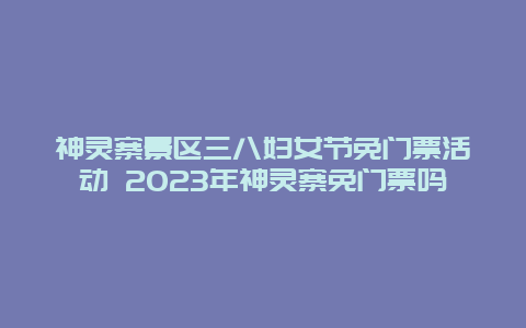 神靈寨景區(qū)三八婦女節(jié)免門票活動 2024年神靈寨免門票嗎