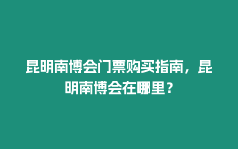 昆明南博會門票購買指南，昆明南博會在哪里？