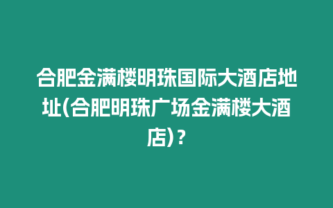 合肥金滿樓明珠國際大酒店地址(合肥明珠廣場金滿樓大酒店)？