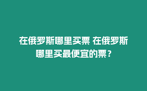 在俄羅斯哪里買票 在俄羅斯哪里買最便宜的票？