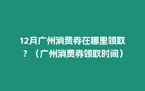 12月廣州消費券在哪里領取？（廣州消費券領取時間）