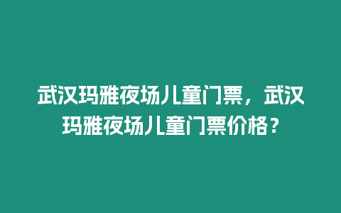 武漢瑪雅夜場兒童門票，武漢瑪雅夜場兒童門票價(jià)格？