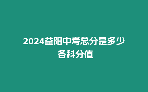 2024益陽中考總分是多少 各科分值