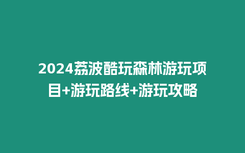 2024荔波酷玩森林游玩項(xiàng)目+游玩路線+游玩攻略