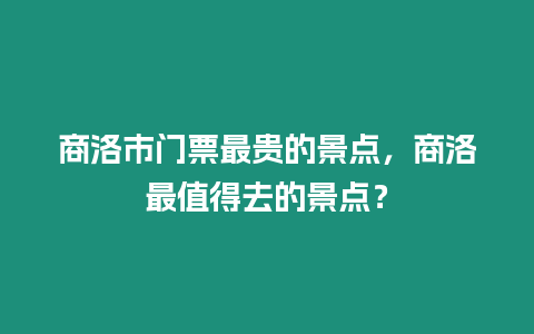 商洛市門票最貴的景點(diǎn)，商洛最值得去的景點(diǎn)？