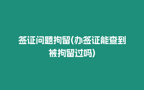 簽證問題拘留(辦簽證能查到被拘留過嗎)