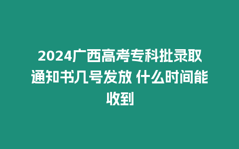 2024廣西高考專科批錄取通知書幾號發放 什么時間能收到