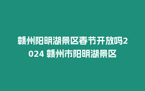 贛州陽明湖景區春節開放嗎2024 贛州市陽明湖景區