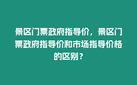 景區門票政府指導價，景區門票政府指導價和市場指導價格的區別？