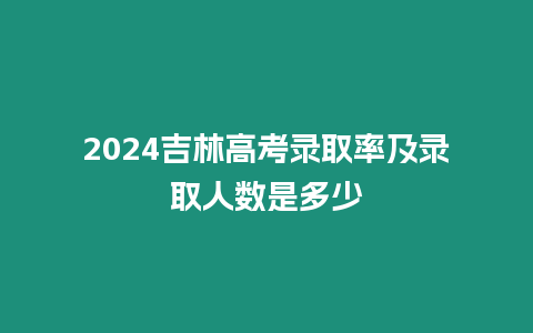 2024吉林高考錄取率及錄取人數是多少