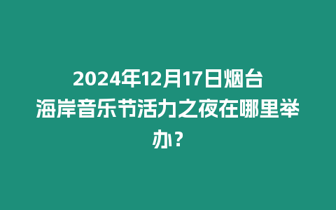 2024年12月17日煙臺海岸音樂節(jié)活力之夜在哪里舉辦？