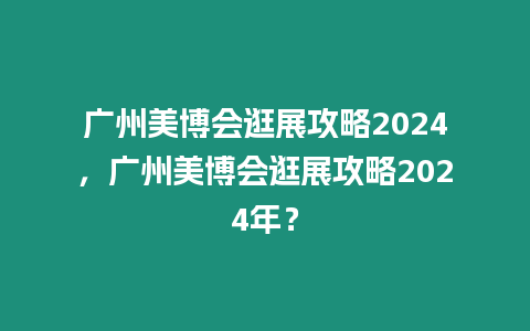 廣州美博會逛展攻略2024，廣州美博會逛展攻略2024年？