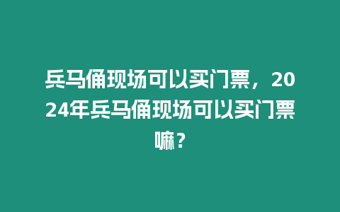 兵馬俑現場可以買門票，2024年兵馬俑現場可以買門票嘛？