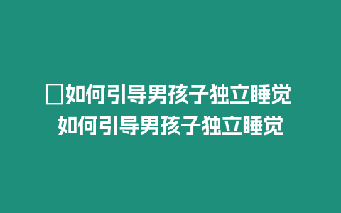 ?如何引導(dǎo)男孩子獨立睡覺 如何引導(dǎo)男孩子獨立睡覺