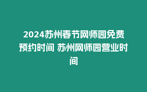 2024蘇州春節網師園免費預約時間 蘇州網師園營業時間