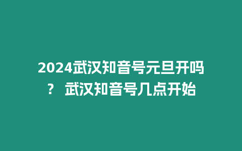 2024武漢知音號元旦開嗎？ 武漢知音號幾點開始