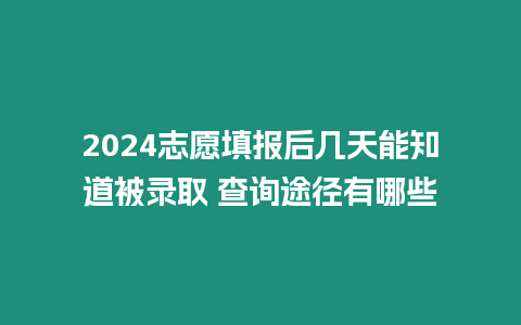 2024志愿填報后幾天能知道被錄取 查詢途徑有哪些