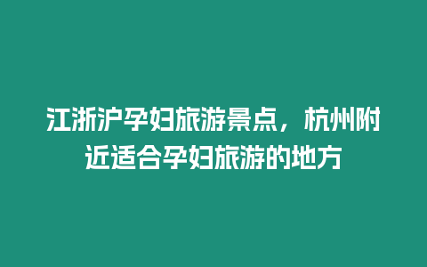 江浙滬孕婦旅游景點，杭州附近適合孕婦旅游的地方