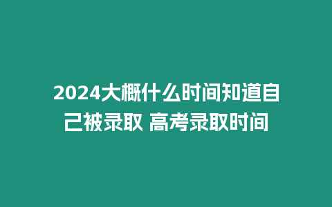 2024大概什么時間知道自己被錄取 高考錄取時間