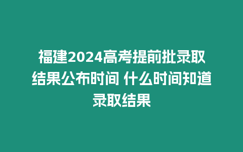 福建2024高考提前批錄取結(jié)果公布時(shí)間 什么時(shí)間知道錄取結(jié)果