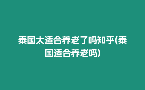 泰國太適合養老了嗎知乎(泰國適合養老嗎)