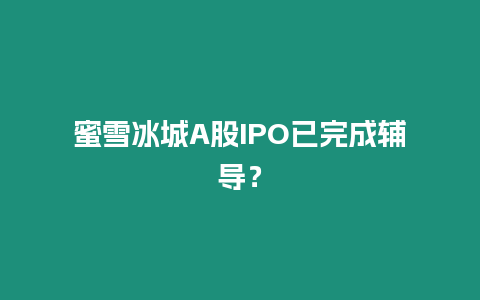 蜜雪冰城A股IPO已完成輔導？