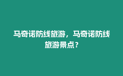 馬奇諾防線旅游，馬奇諾防線旅游景點？