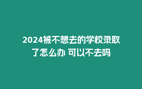 2024被不想去的學(xué)校錄取了怎么辦 可以不去嗎