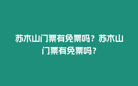 蘇木山門票有免票嗎？蘇木山門票有免票嗎？