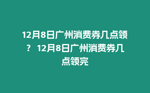 12月8日廣州消費(fèi)券幾點(diǎn)領(lǐng)？ 12月8日廣州消費(fèi)券幾點(diǎn)領(lǐng)完