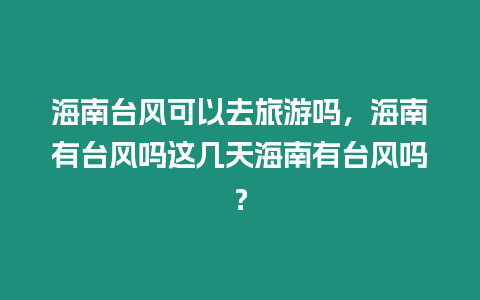 海南臺風可以去旅游嗎，海南有臺風嗎這幾天海南有臺風嗎？