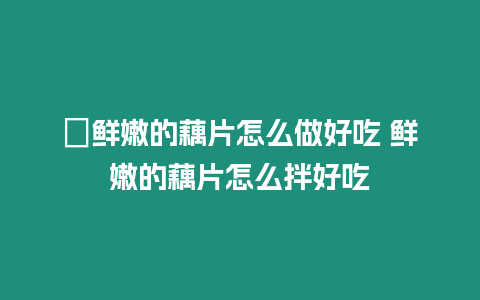 ?鮮嫩的藕片怎么做好吃 鮮嫩的藕片怎么拌好吃