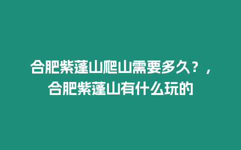 合肥紫蓬山爬山需要多久？，合肥紫蓬山有什么玩的