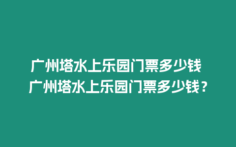 廣州塔水上樂園門票多少錢 廣州塔水上樂園門票多少錢？