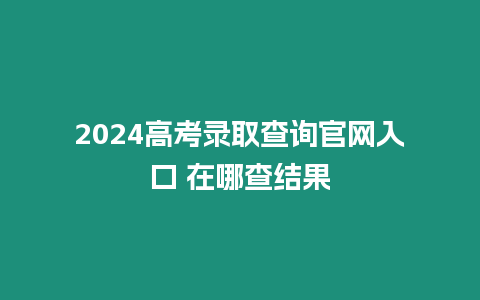 2024高考錄取查詢官網(wǎng)入口 在哪查結(jié)果