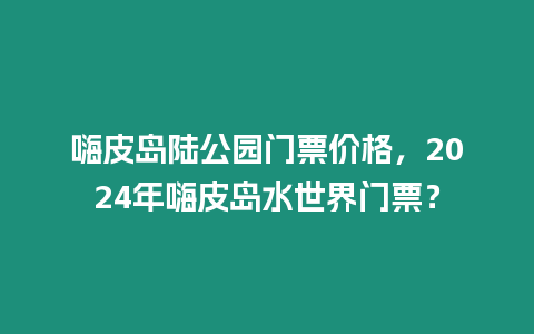 嗨皮島陸公園門票價格，2024年嗨皮島水世界門票？