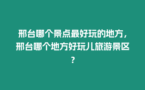 邢臺哪個景點最好玩的地方，邢臺哪個地方好玩兒旅游景區？