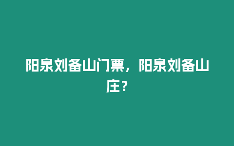 陽泉劉備山門票，陽泉劉備山莊？