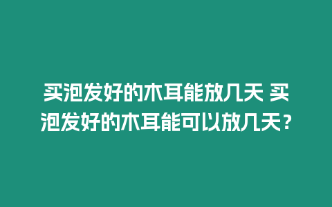 買泡發好的木耳能放幾天 買泡發好的木耳能可以放幾天？