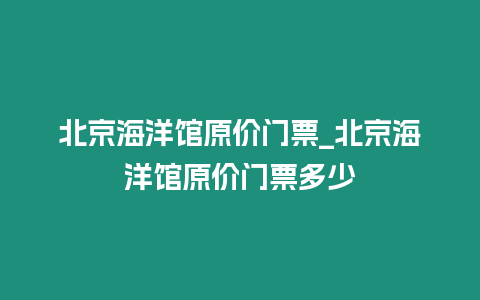 北京海洋館原價門票_北京海洋館原價門票多少