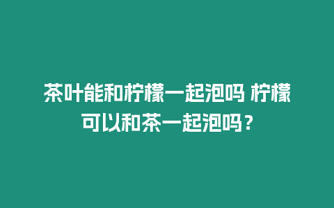 茶葉能和檸檬一起泡嗎 檸檬可以和茶一起泡嗎？