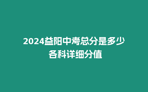 2024益陽中考總分是多少 各科詳細分值