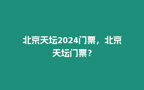 北京天壇2024門票，北京天壇門票？