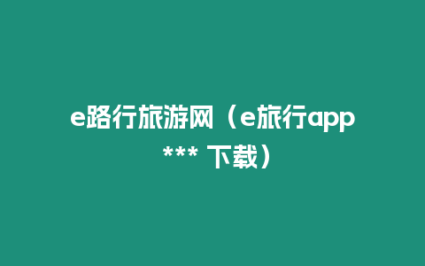 e路行旅游網(wǎng)（e旅行app *** 下載）