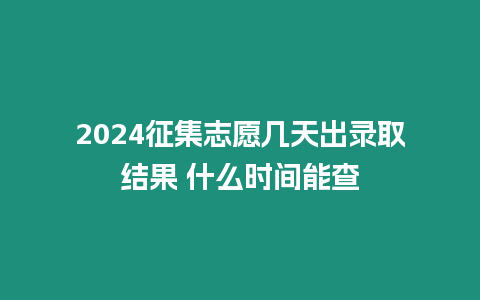 2024征集志愿幾天出錄取結果 什么時間能查