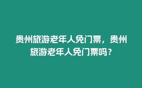 貴州旅游老年人免門票，貴州旅游老年人免門票嗎？