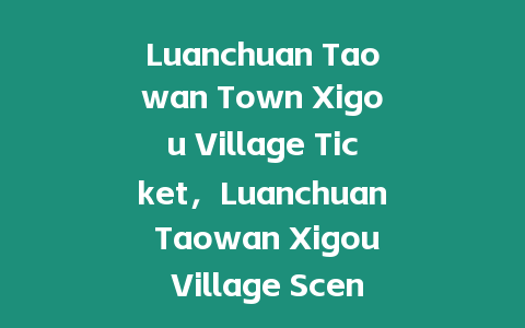 Luanchuan Taowan Town Xigou Village Ticket，Luanchuan Taowan Xigou Village Scenic Spot？